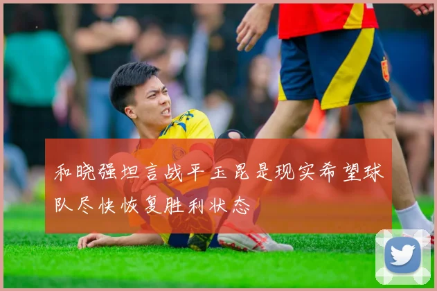 和晓强坦言战平玉昆是现实希望球队尽快恢复胜利状态