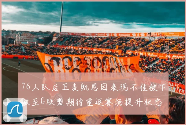 76人队后卫麦凯恩因表现不佳被下放至G联盟期待重返赛场提升状态