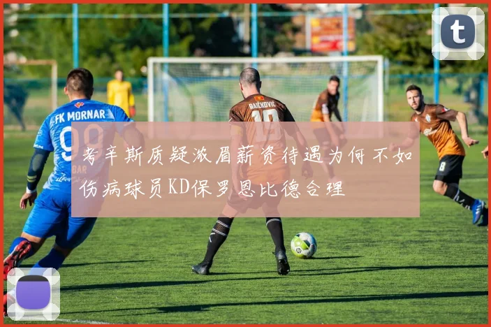 考辛斯质疑浓眉薪资待遇为何不如伤病球员KD保罗恩比德合理