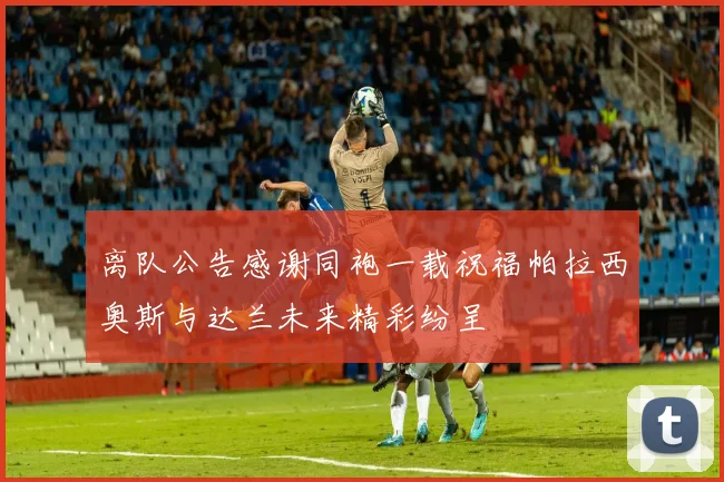 离队公告感谢同袍一载祝福帕拉西奥斯与达兰未来精彩纷呈