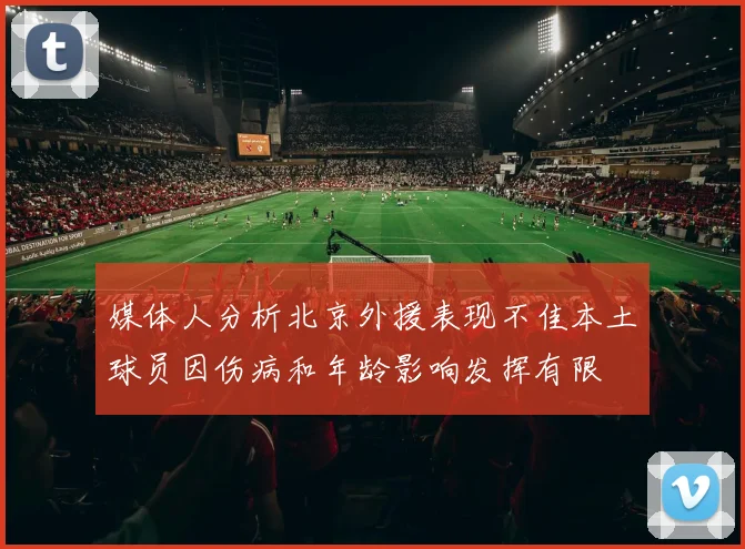 媒体人分析北京外援表现不佳本土球员因伤病和年龄影响发挥有限