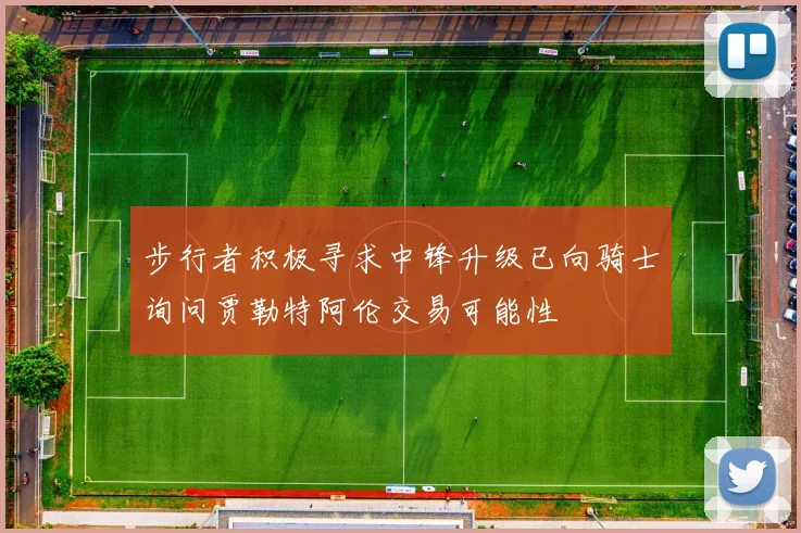 步行者积极寻求中锋升级已向骑士询问贾勒特阿伦交易可能性