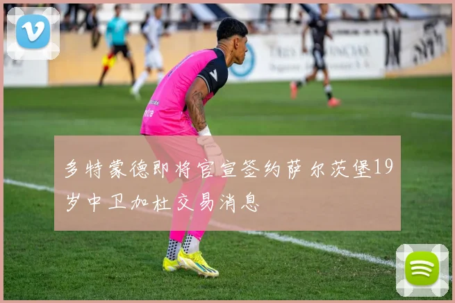 多特蒙德即将官宣签约萨尔茨堡19岁中卫加杜交易消息
