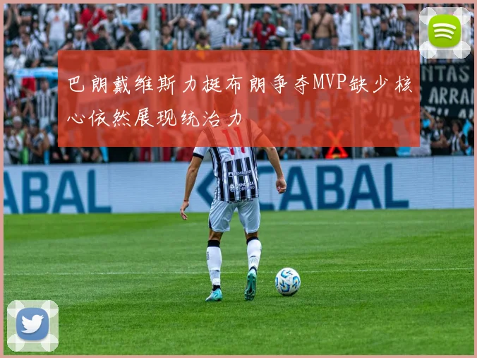 巴朗戴维斯力挺布朗争夺MVP缺少核心依然展现统治力