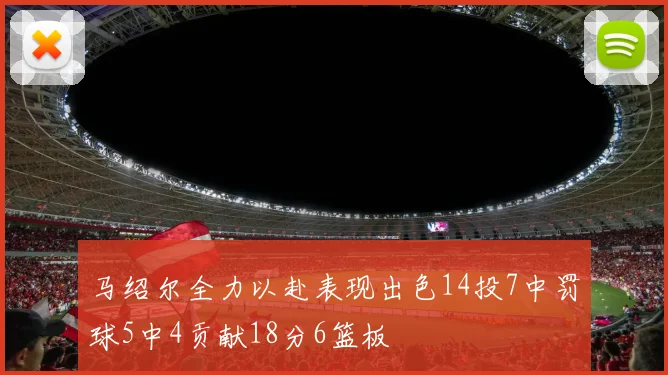 马绍尔全力以赴表现出色14投7中罚球5中4贡献18分6篮板