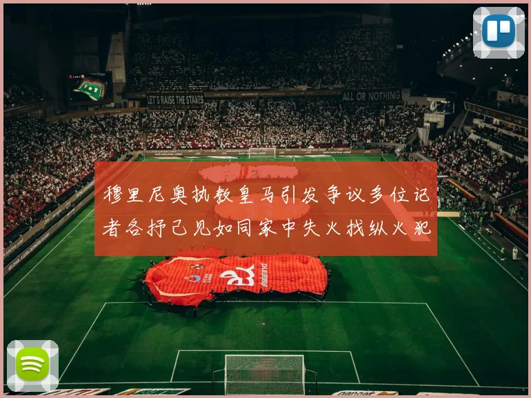 穆里尼奥执教皇马引发争议多位记者各抒己见如同家中失火找纵火犯