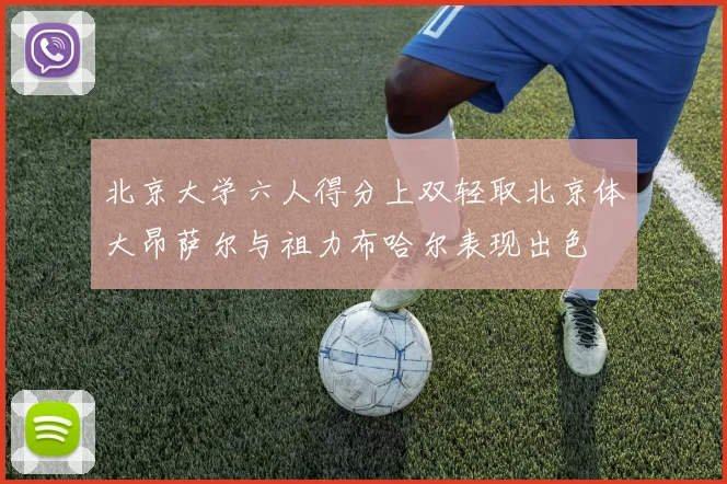 北京大学六人得分上双轻取北京体大昂萨尔与祖力布哈尔表现出色