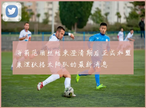 海莉范丽丝结束澄清期后正式加盟康涅狄格太阳队的最新消息