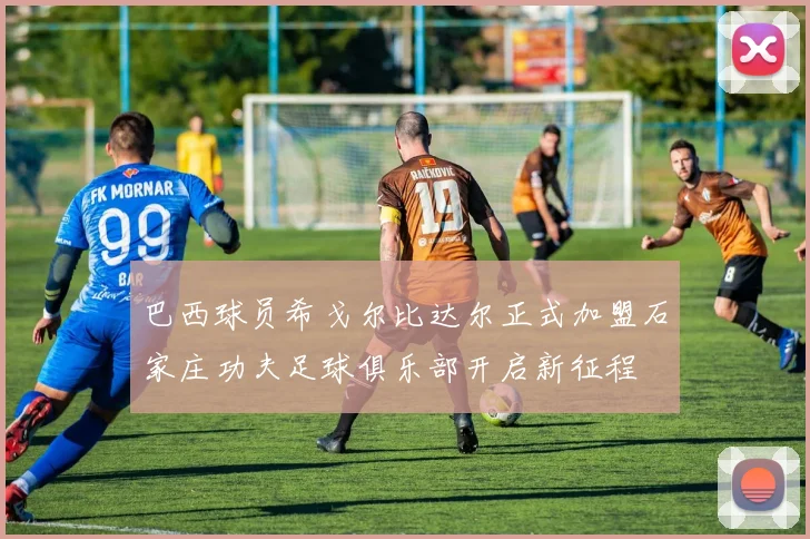 巴西球员希戈尔比达尔正式加盟石家庄功夫足球俱乐部开启新征程